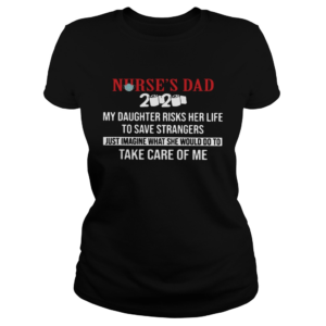 Nurses Dad 2020 My Daughter Risks Her Life To Save Strangers Just Imagine what he would do to take Classic Ladies