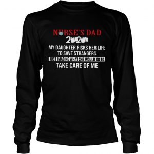Nurses Dad 2020 My Daughter Risks Her Life To Save Strangers Just Imagine what he would do to take Long Sleeve