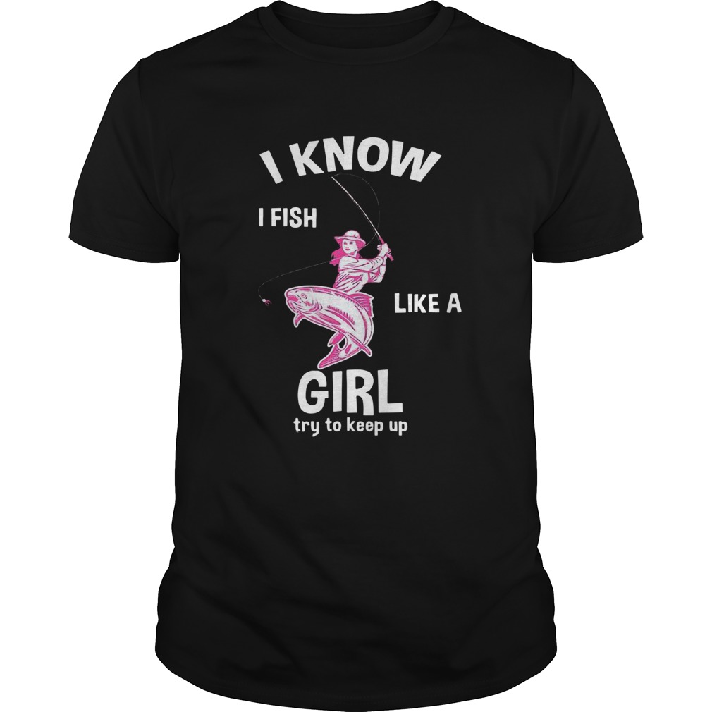 I Know I Fish Like A Girl Fun Fishing Gear shirts