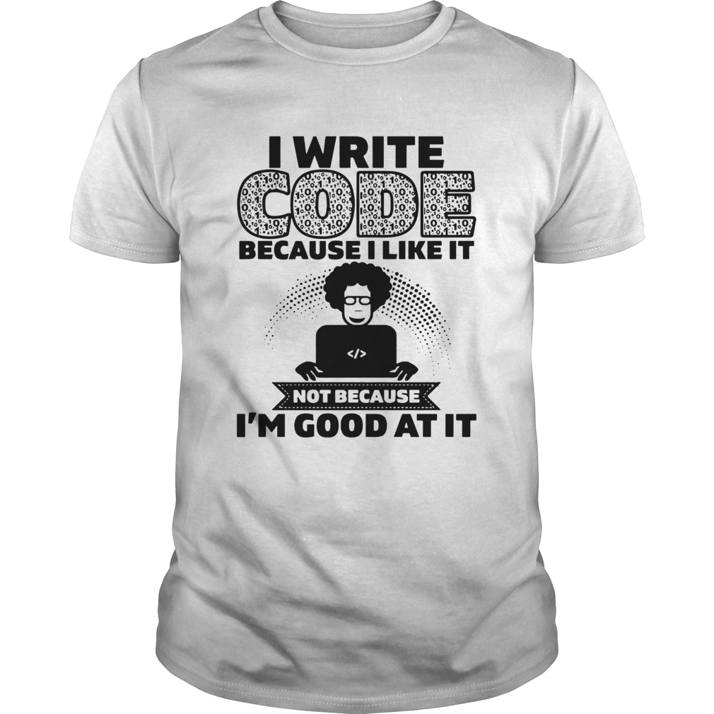 I Write Code Because I Like It Not Because Im Good At It shirt