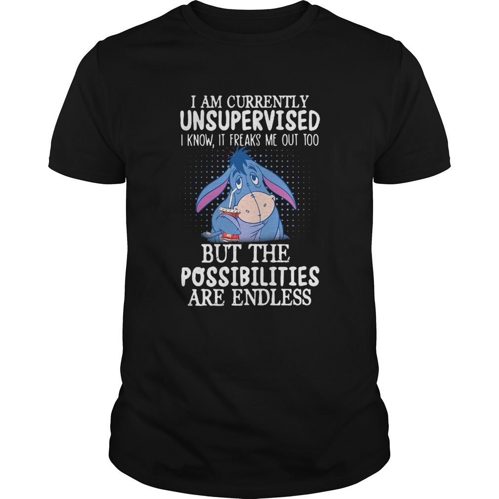 I am currently unsupervised I know it freaks me out too but the possibilities are endless shirt