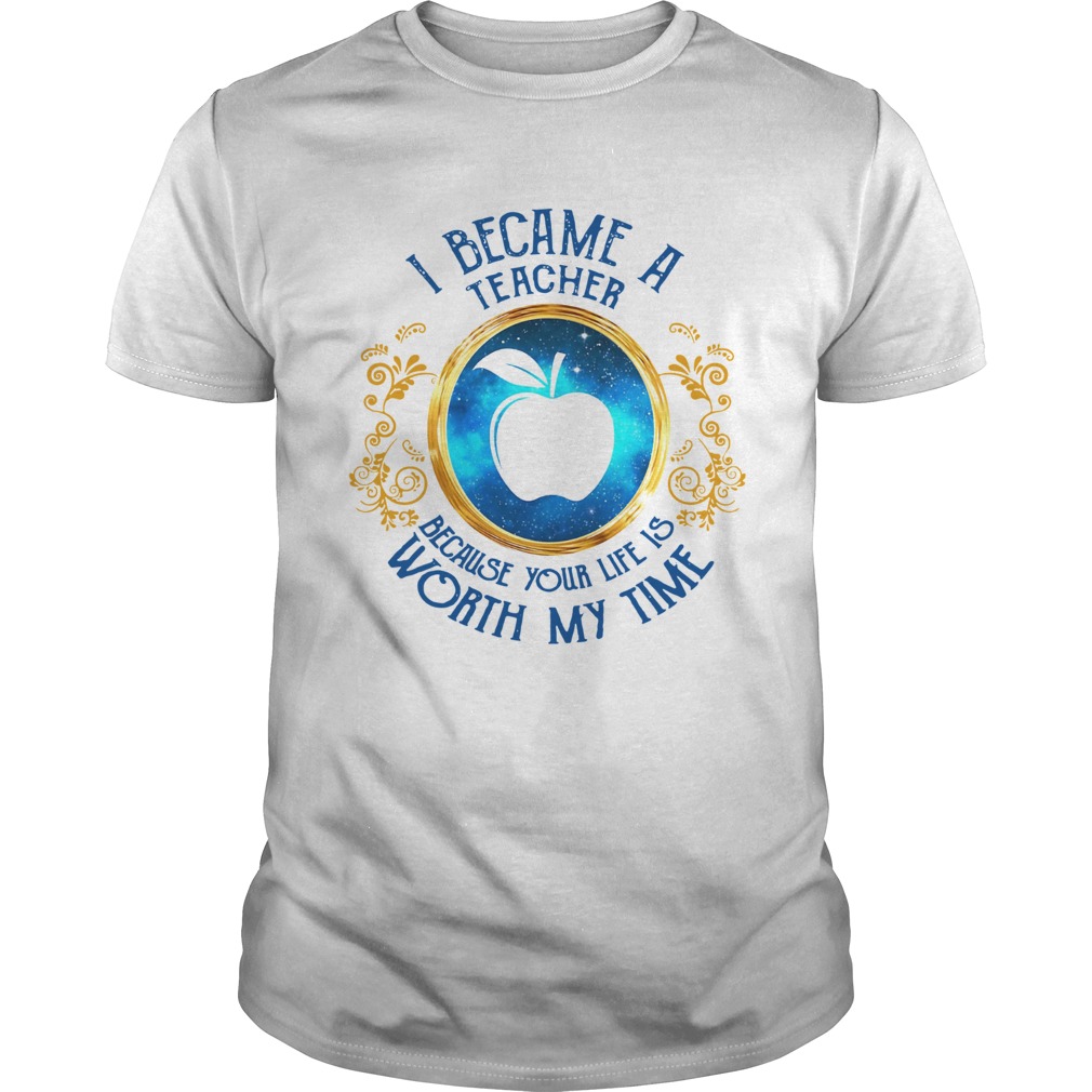 I became a Teacher because your life is worth my time shirts