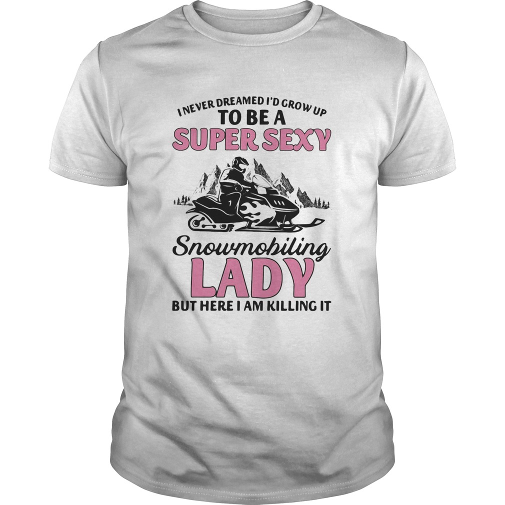 I never dreamed Id grow up to be a super sexy snowmobiling lady but here i am killing it shirt LlMs