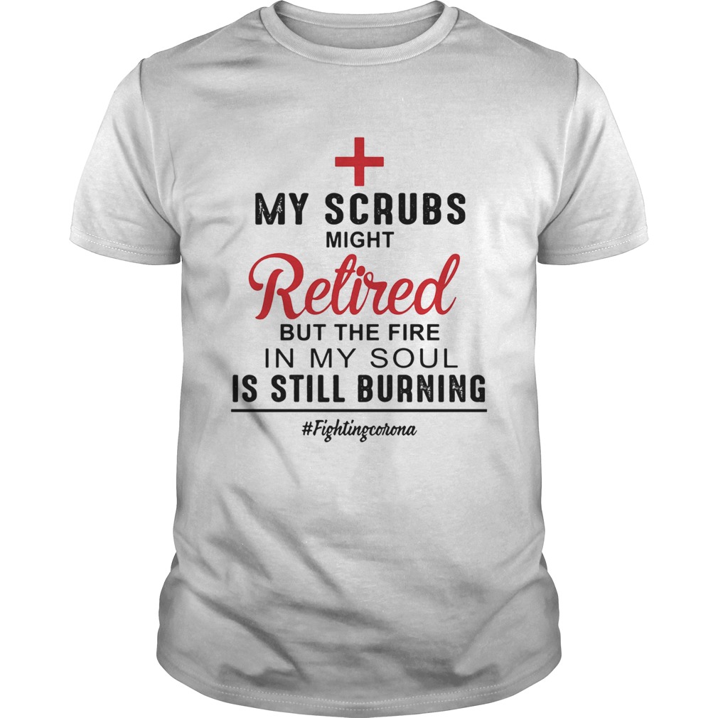 Nurse my scrubs might retired but the fire in my soul is still burning fighting corona shirt