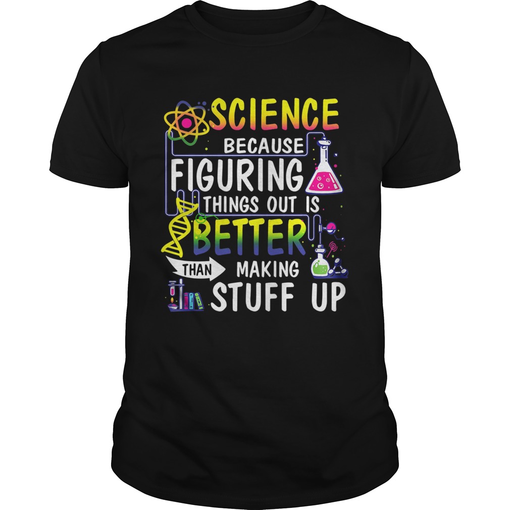 Science Because Figuring Things Out Is Better Than Making Stuff Up shirt
