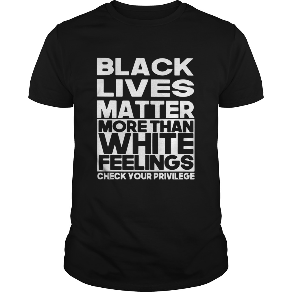 Black Lives Matter More Than White Feelings Check Your Privilege shirts