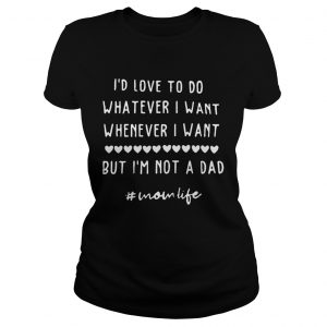 Id Love To Do Whatever I Want Whenever I Want But Im Not A Dad Unisex  Classic Ladies