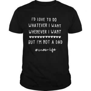 Id Love To Do Whatever I Want Whenever I Want But Im Not A Dad Unisex  Unisex