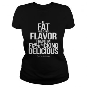If fat means flavor then im fucking delicious  Classic Ladies