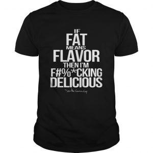 If fat means flavor then im fucking delicious  Unisex