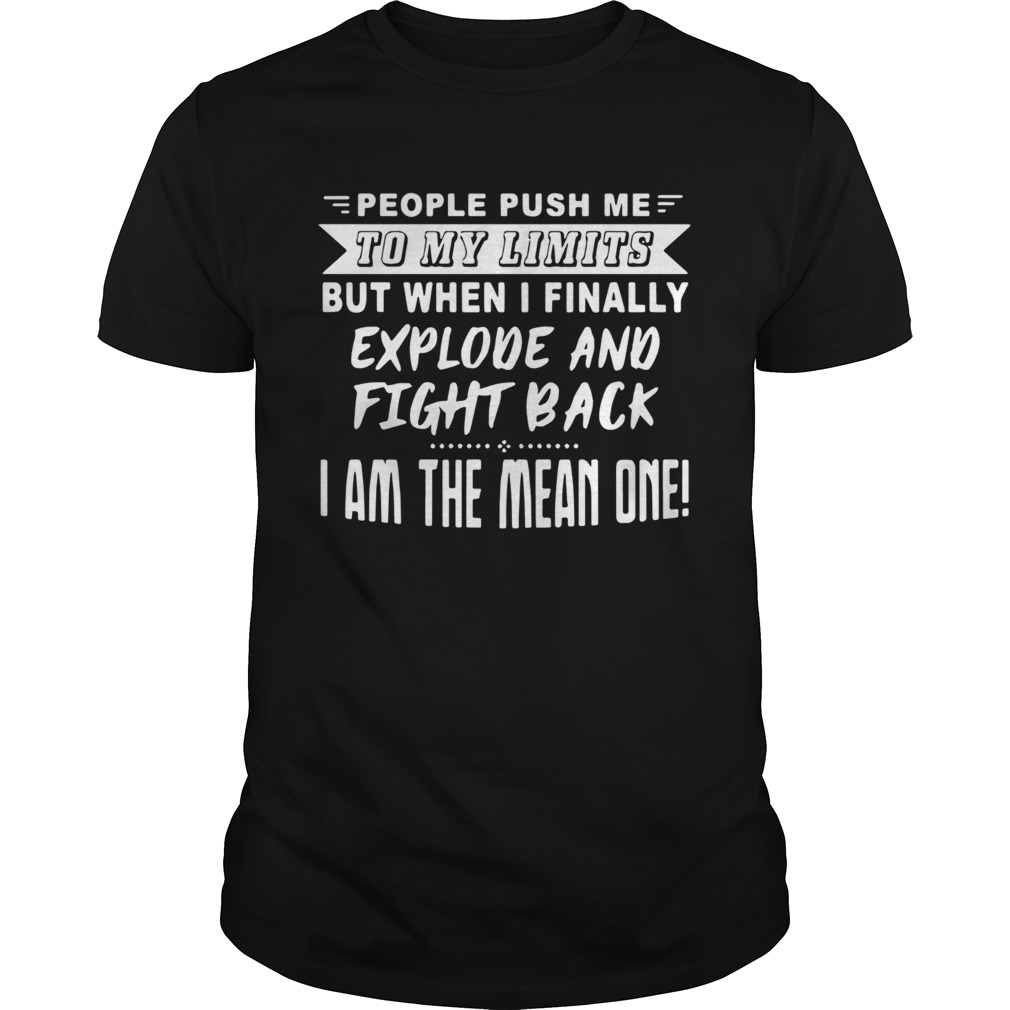 People Push Me To My Limits But When I Finally Explode And Fight Back I Am The Mean One shirts