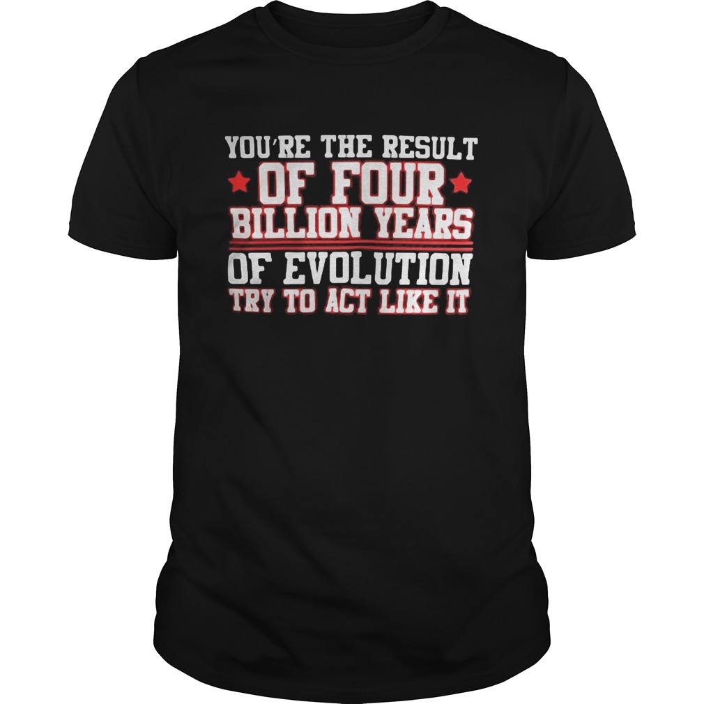 Youre the result of four billion years of evolution try to act like it shirt