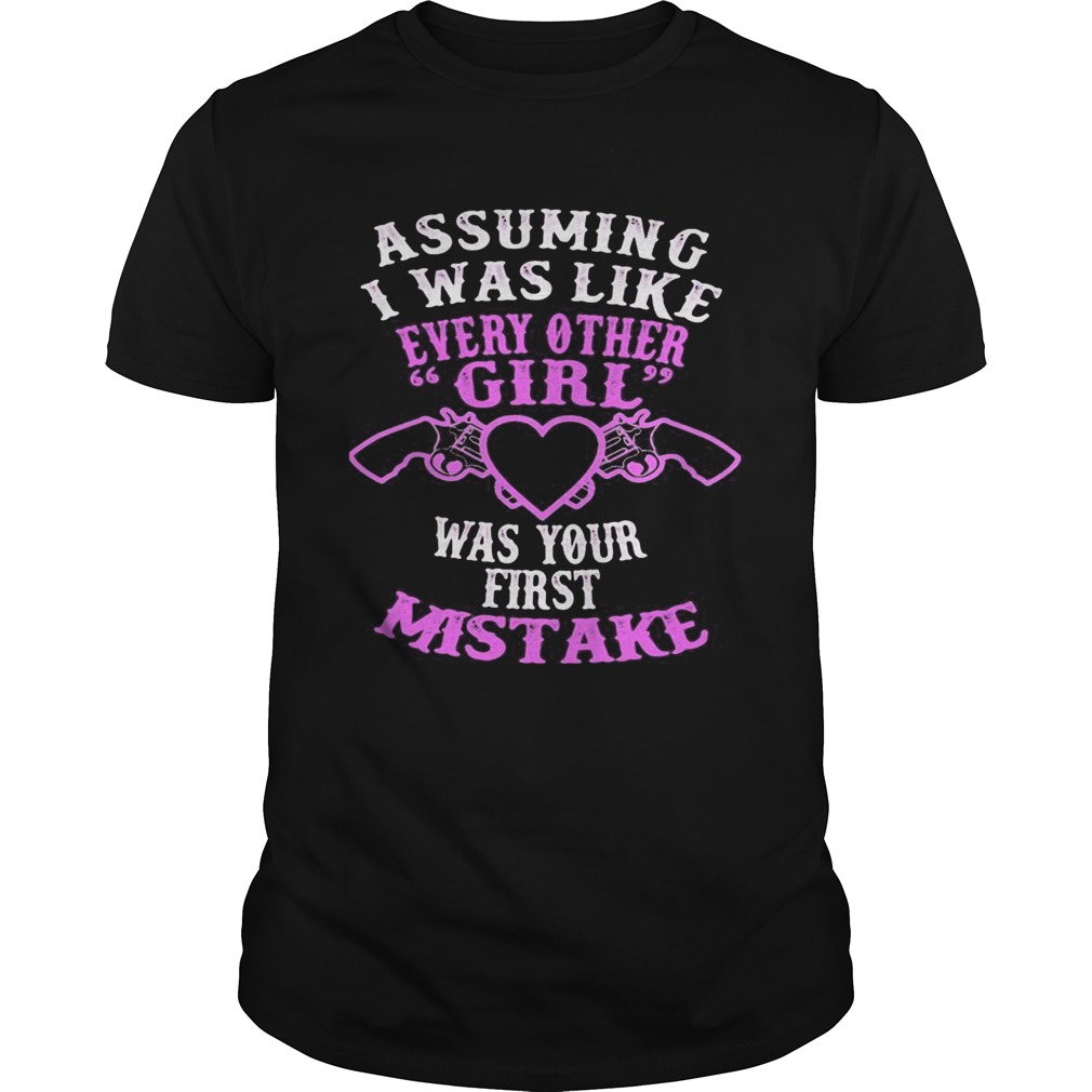Assuming I was like every other girl was your first mistake shirt