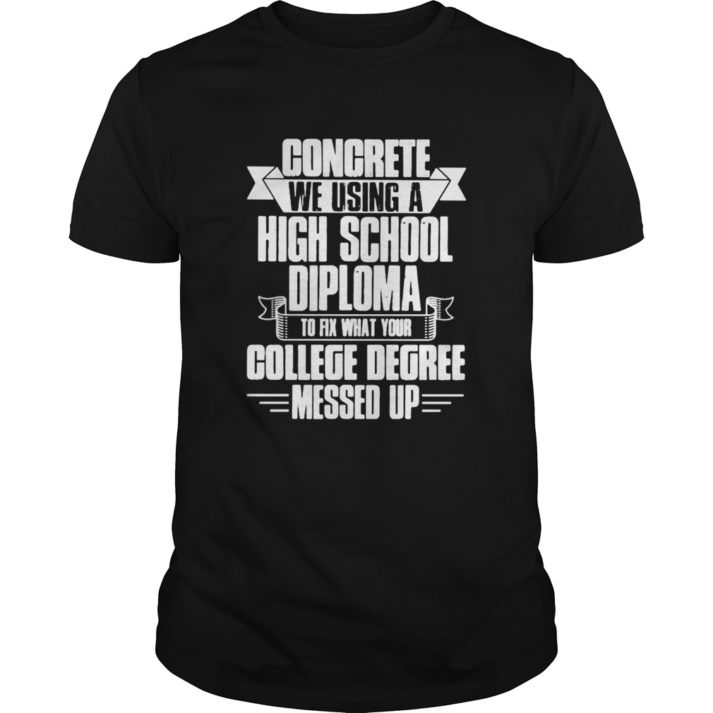 Congrete We Using A High School Diploma To Fix What Your College Dgree Messed Up shirt