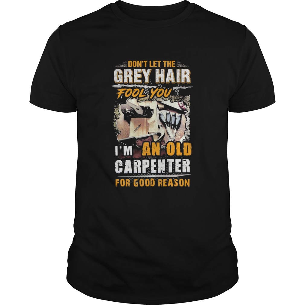 Dont let the grey hair fool you I am an old carpenter for good reason shirt