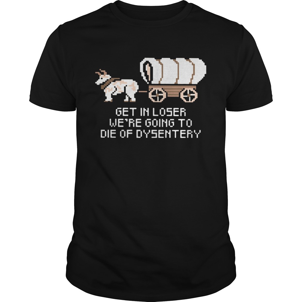 Get in loser were going to die of dysentery shirt