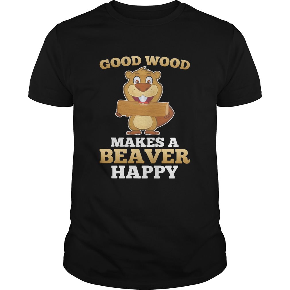 Good Wood Makes A Beaver Happy Log shirt