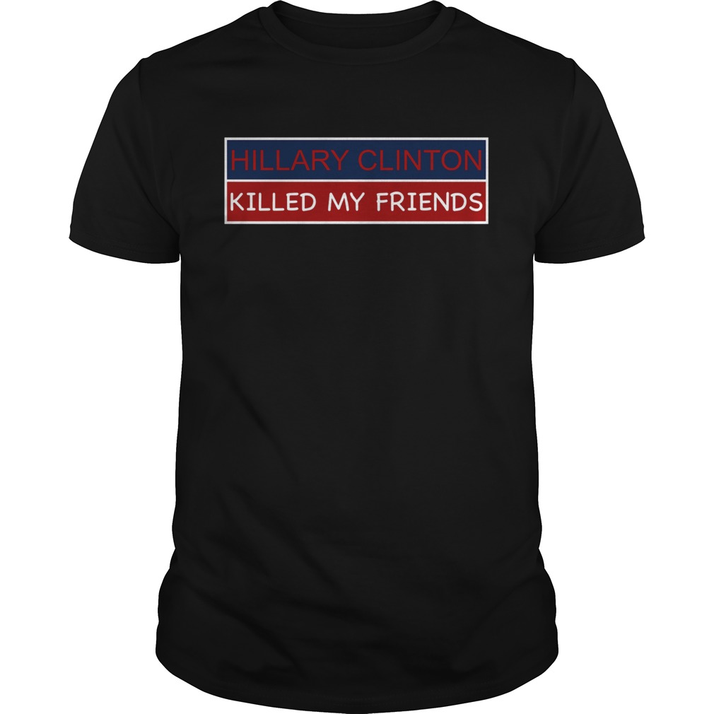 Hillary Clinton Killed My Friends shirt