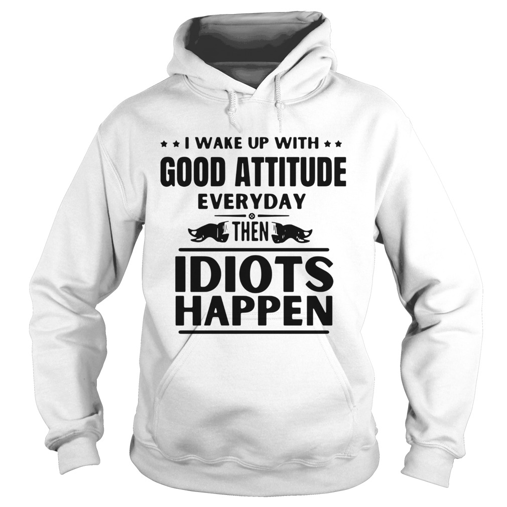 I Wake Up With Good Attitude Everyday Then Idiots Happen  Hoodie