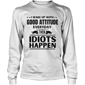 I Wake Up With Good Attitude Everyday Then Idiots Happen  Long Sleeve