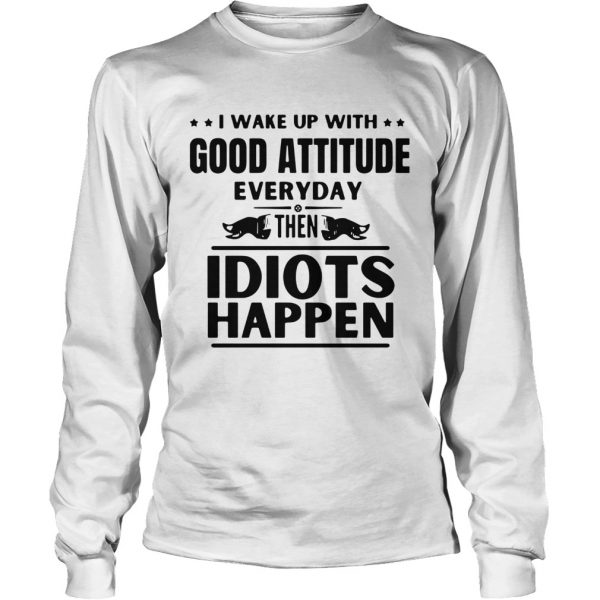 I Wake Up With Good Attitude Everyday Then Idiots Happen  Long Sleeve