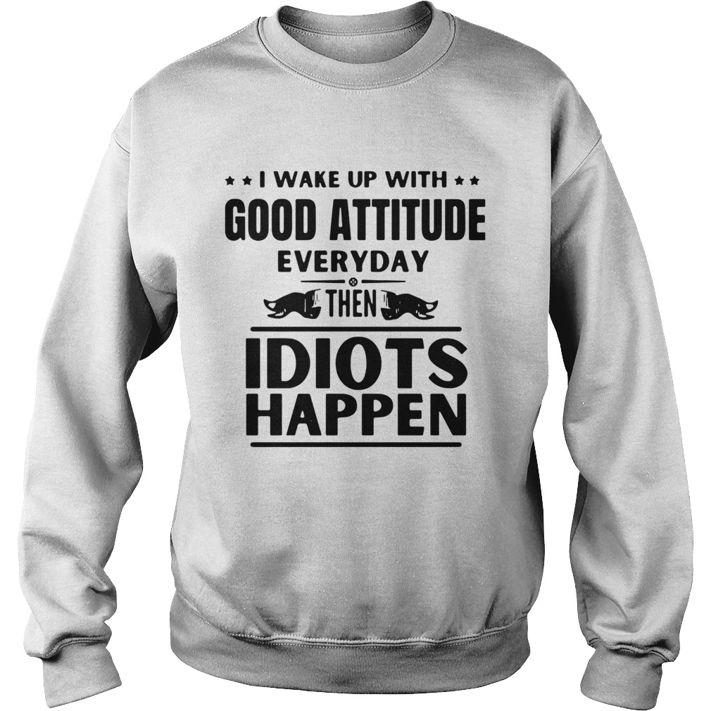 I Wake Up With Good Attitude Everyday Then Idiots Happen  Sweatshirt