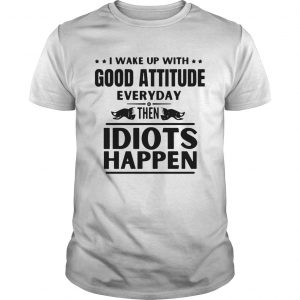 I Wake Up With Good Attitude Everyday Then Idiots Happen  Unisex