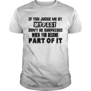 If You Judge Me By My Past Dont Be Surprised When You Become Part Of It  Unisex