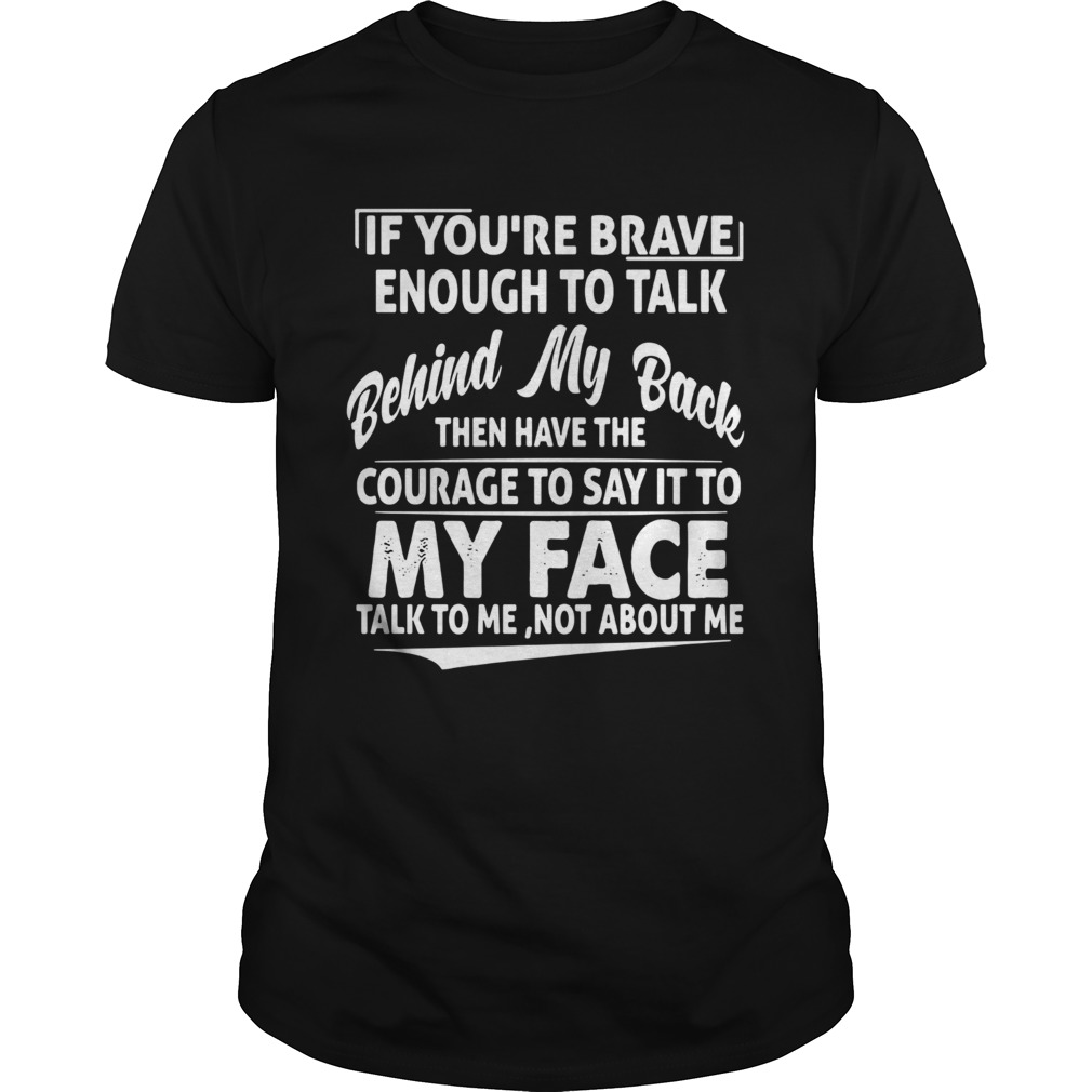 If Youre Brave Enough To Talk Behind My Back Then Have The Courage shirts