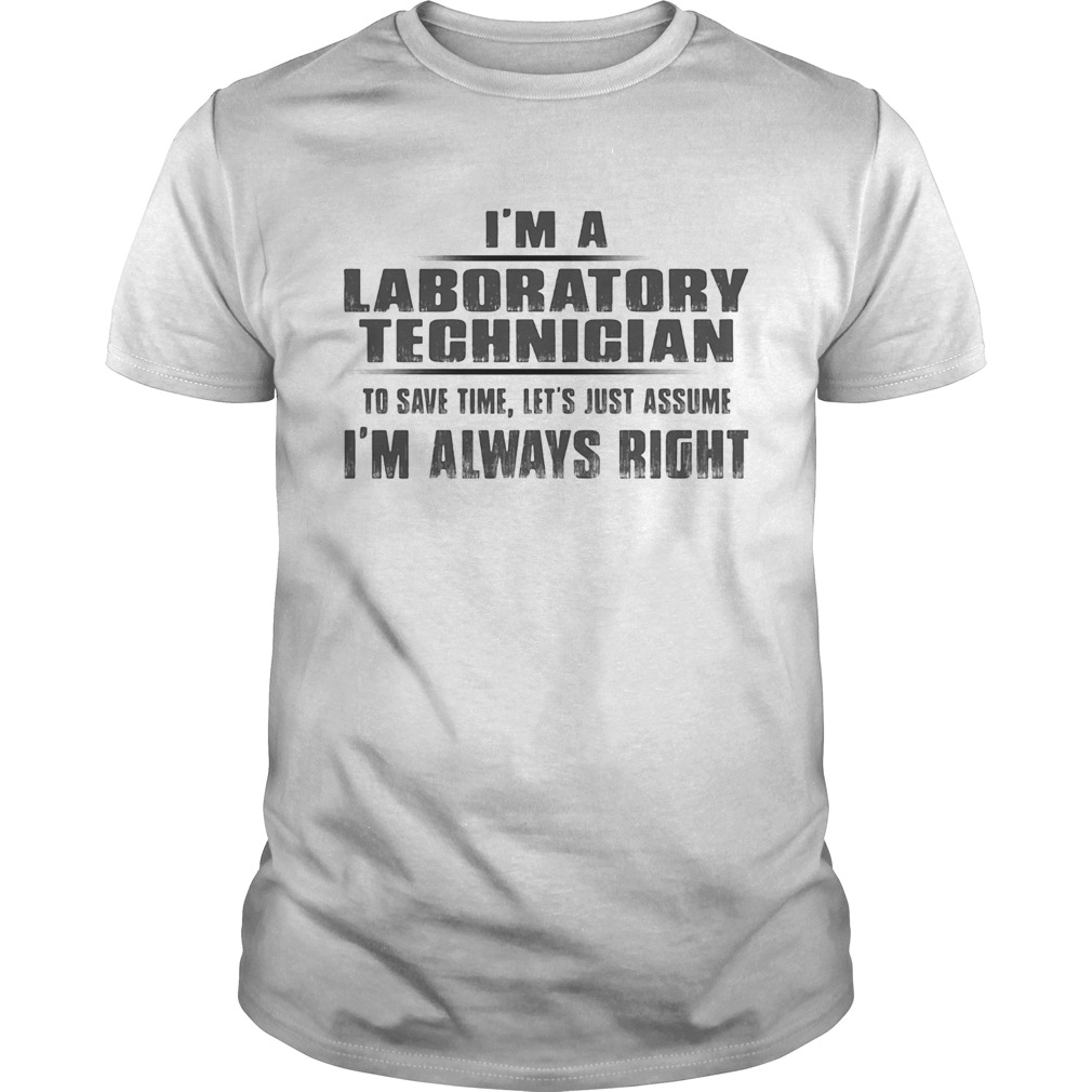 Im A Laboratory Technigian To Save Time Lets Just Assume Im Always Right shirt