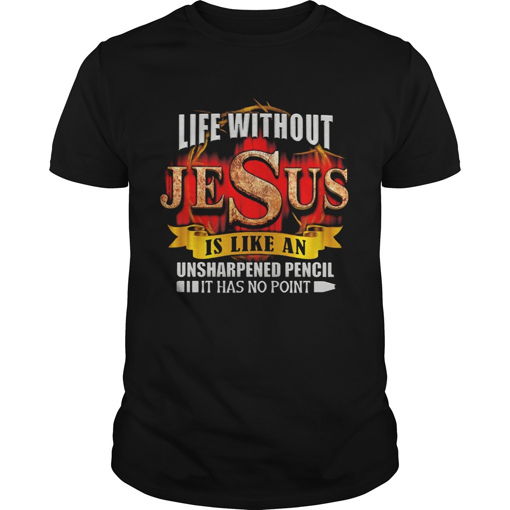 Life Without Jesus Is Like An Unsharpened Pencil It Has No Point shirt
