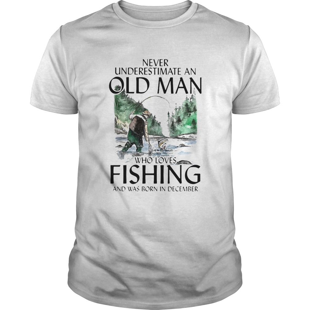 Never underestimate an old man who loves fishing and was born in December shirts