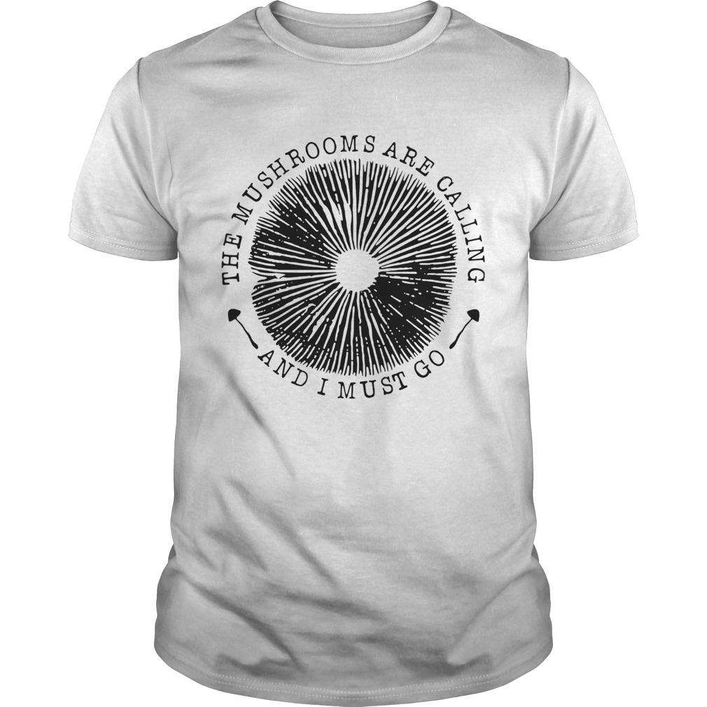 The Mushrooms Are Calling And I Must Go shirt