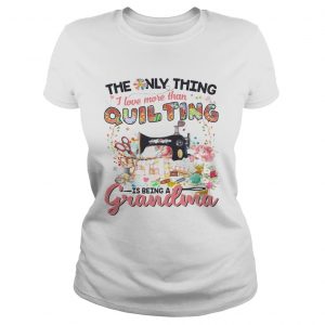 The Only Thing I Love More Than Quilting Is Being A Grandma  Classic Ladies
