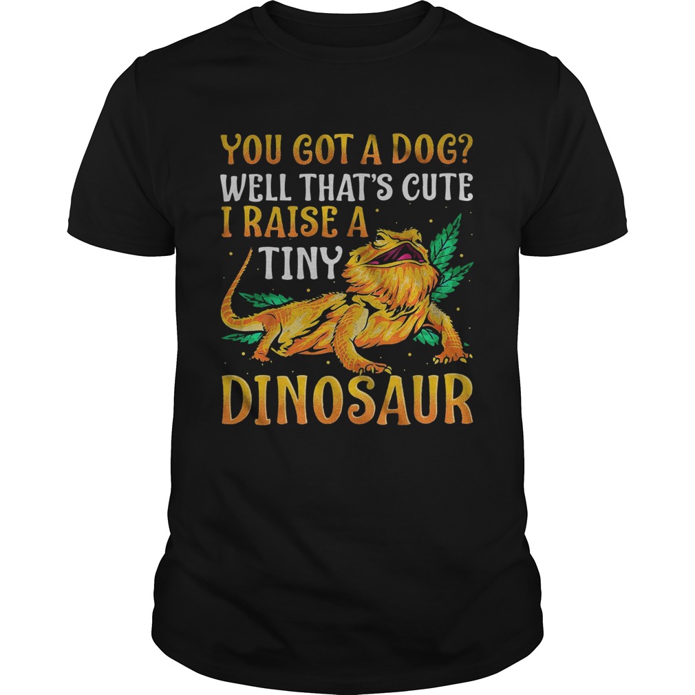You Got A Dog Well Thats Cute I Raise A Tine Dinosaur shirt