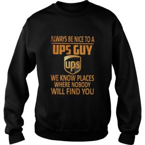 Always be nice to a ups guy we know places where nobody will find you  Sweatshirt