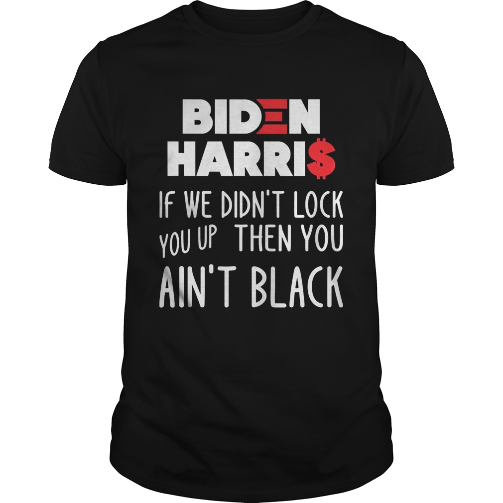 BIDEN HARRIS IF WE DIDNT LOCK YOU UP THEN YOU AINT BLACK shirts