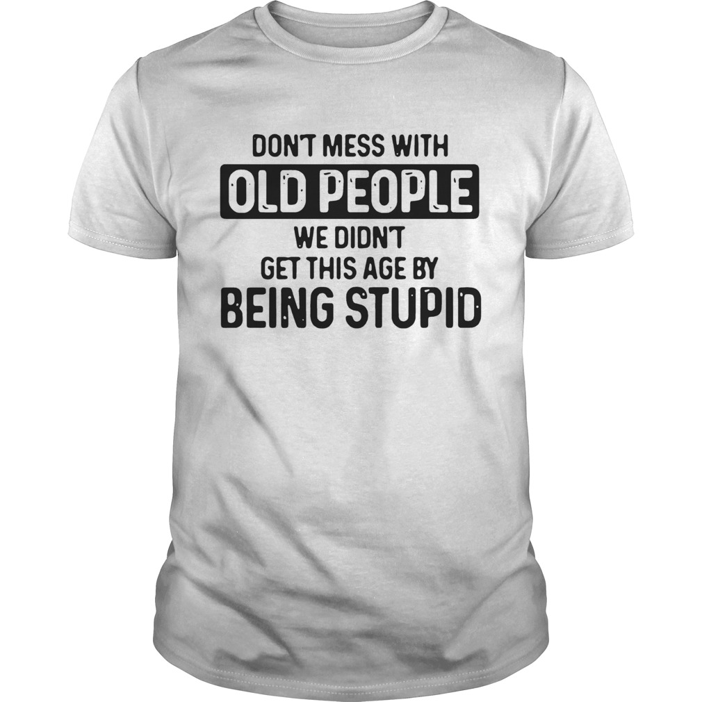 Dont Mess With Old People We Didnt Get This Age By Being stupid shirts