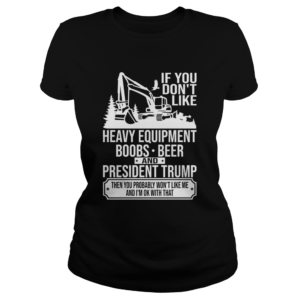 IF YOU DONT LIKE HEAVY EQUIPMENT BOOBS BEER AND PRESIDENT TRUMP THEN YOU PROBABLY WONT LIKE ME AN Classic Ladies