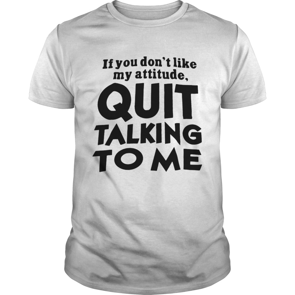 If You Dont Like My Attitude Quit Talking To Me shirts