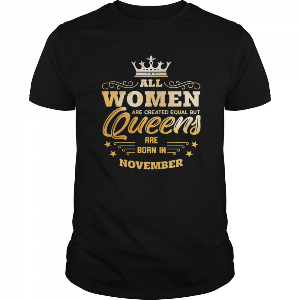 Unisex All Women Are Created Equal But Queens Are Born In November T-shirt