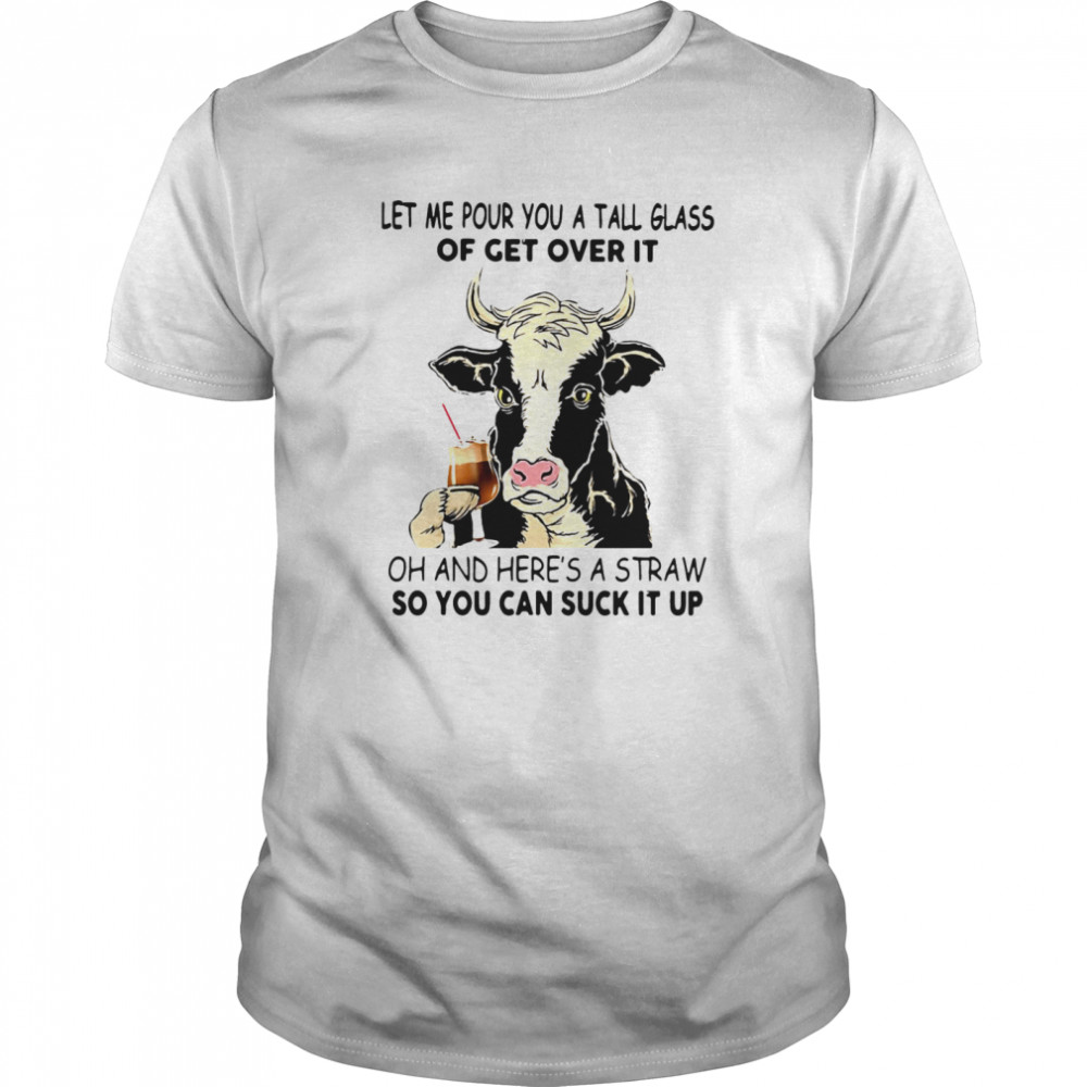Cow Let Me Pour You A Tall Glass Of Get Over It Oh And Heres A Straw So You Can Suck It Up shirt