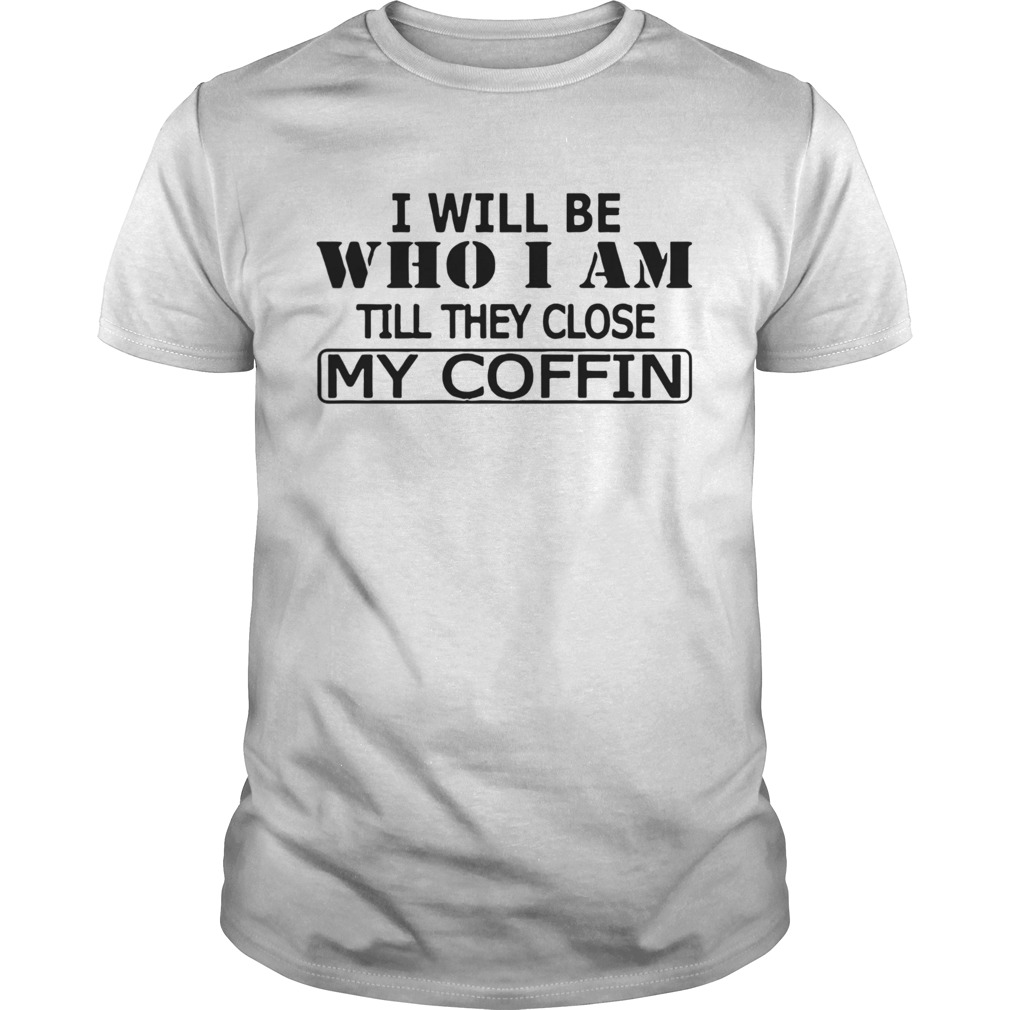 I Will Be Who I Am Till They Close My Coffin shirt