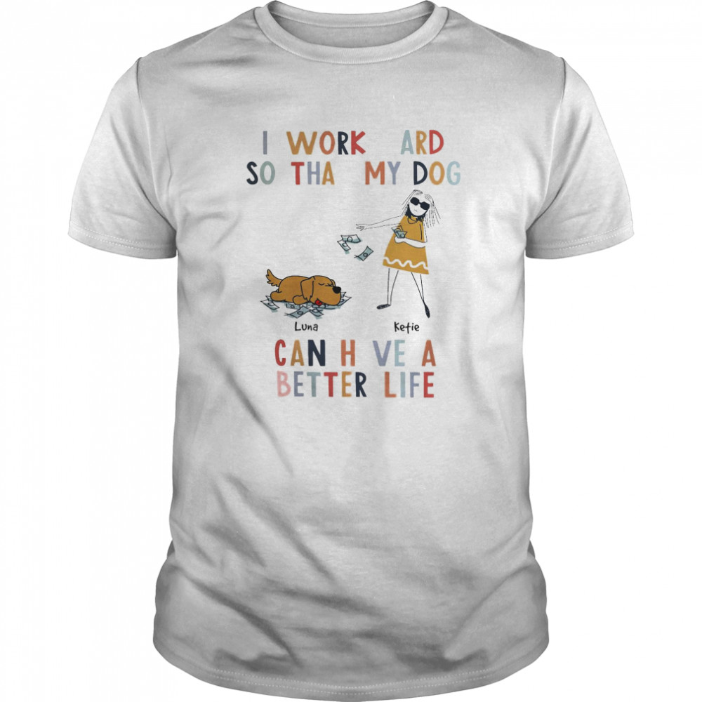 I Work Hard So That My Dog Can Have A Better Life tshirt