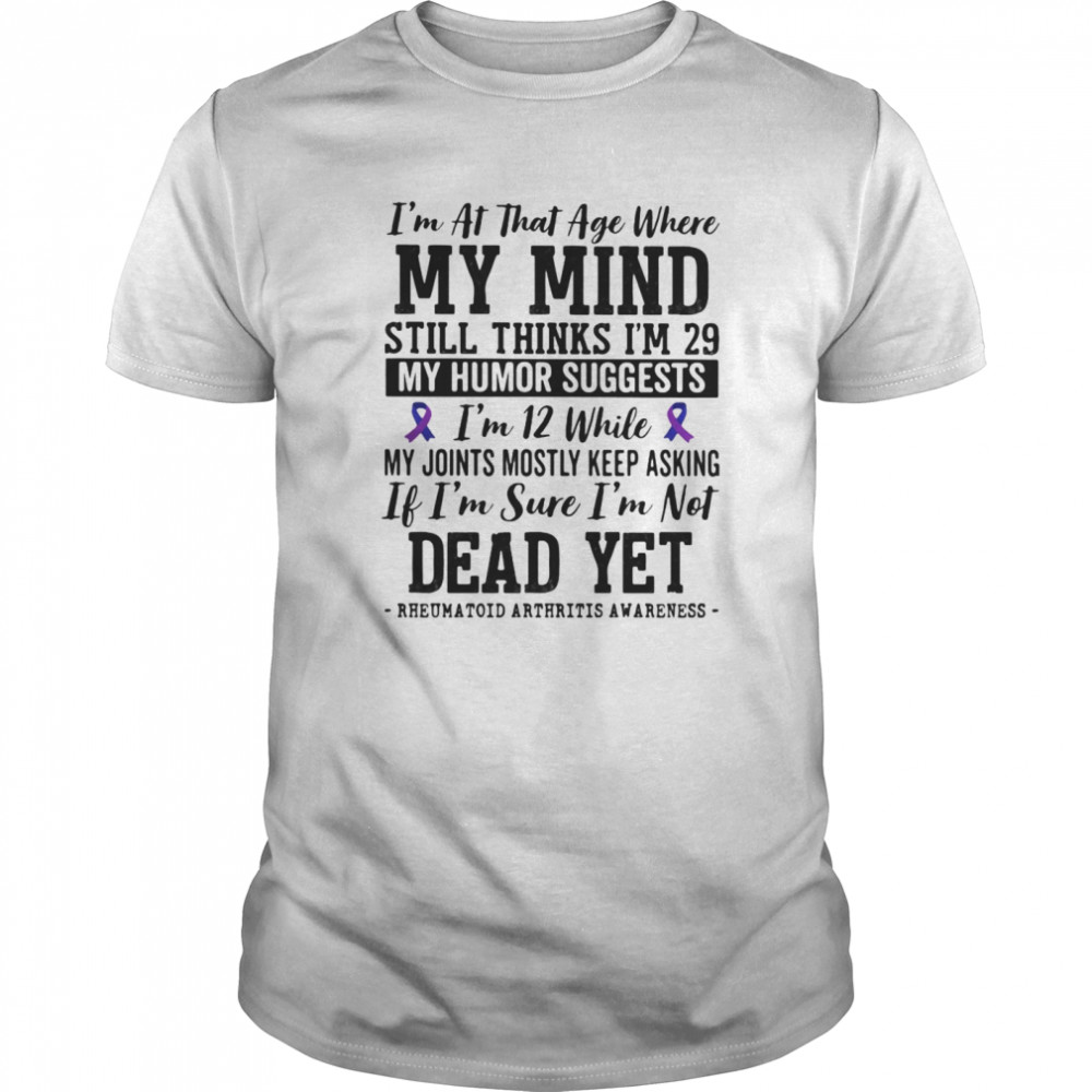 I’m at that age where my mind still thinks i’m 29 My sense of humor suggests i’m 12 shirt