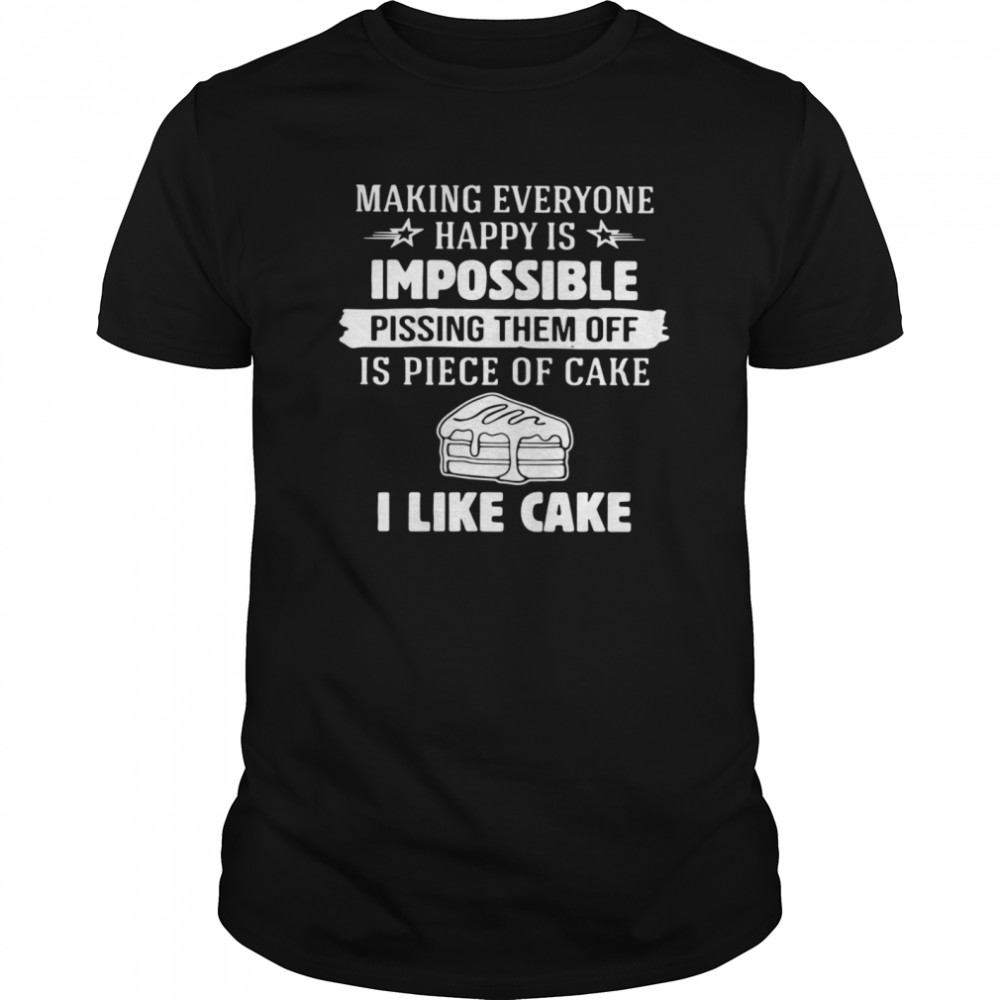 Making Everyone Happy Is Impossible Pissing Them Off Is Piece Of Cake I Like Cake shirt