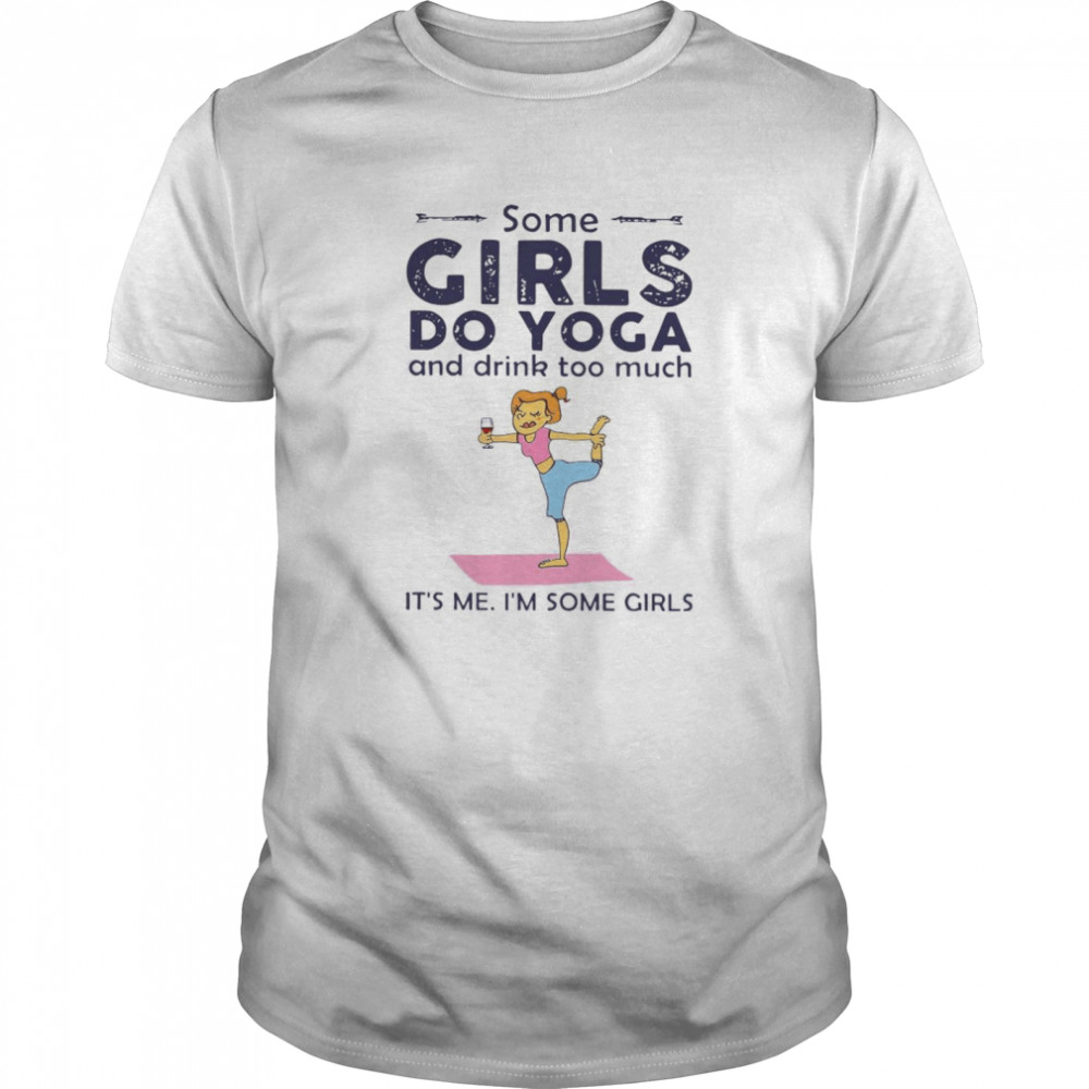 Some Girls Do Yoga And Drink Too Much It’s Me I’m Some Girls tshirt