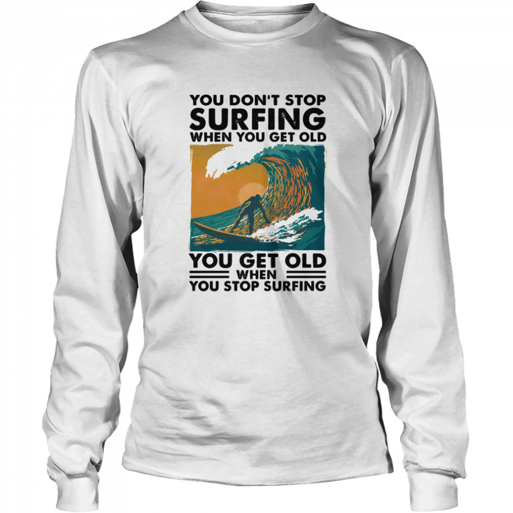 You Don’t Stop Surfing When You Get Old You Get Old When You Stop Surfing  Long Sleeved T-shirt