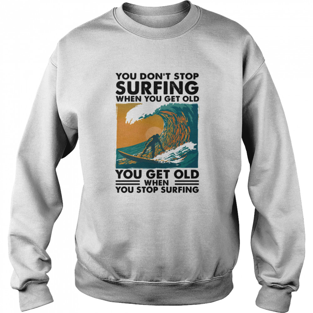 You Don’t Stop Surfing When You Get Old You Get Old When You Stop Surfing  Unisex Sweatshirt