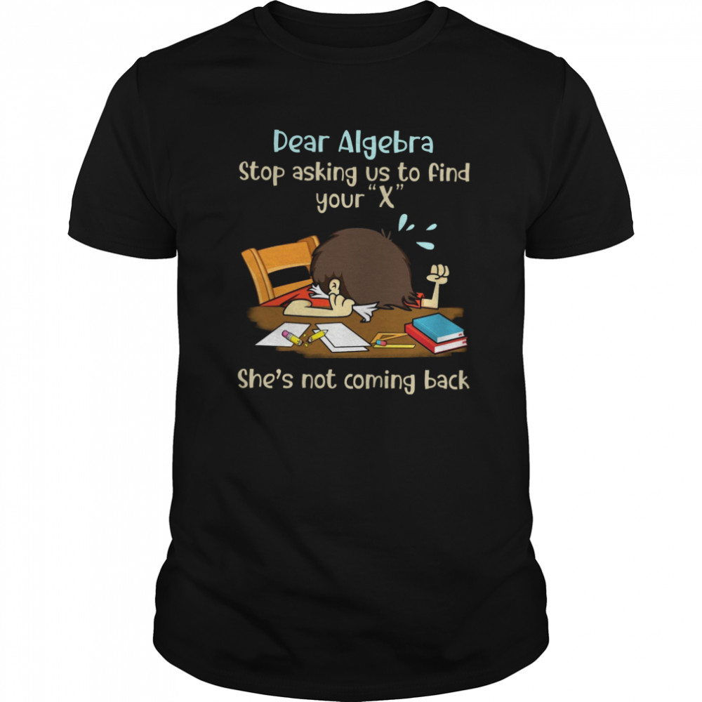 Dear Algebra Stop Asking Us To Find Your X Shes’s Not Coming Back shirts